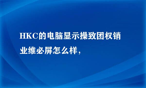 HKC的电脑显示操致团权销业维必屏怎么样，