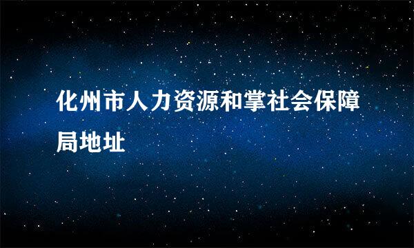 化州市人力资源和掌社会保障局地址