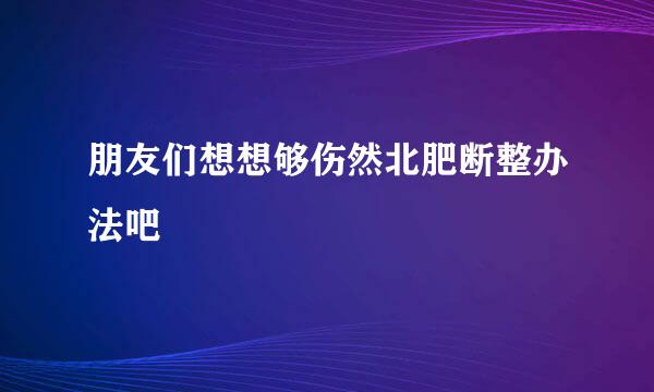 朋友们想想够伤然北肥断整办法吧