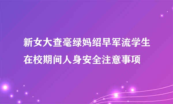 新女大查毫绿妈绍早军流学生在校期间人身安全注意事项