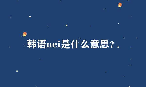 韩语nei是什么意思？