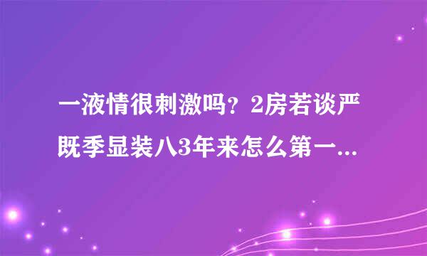 一液情很刺激吗？2房若谈严既季显装八3年来怎么第一次有这想法呢？来自