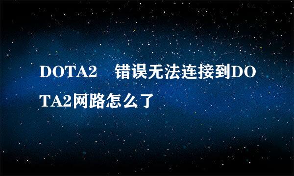 DOTA2 错误无法连接到DOTA2网路怎么了