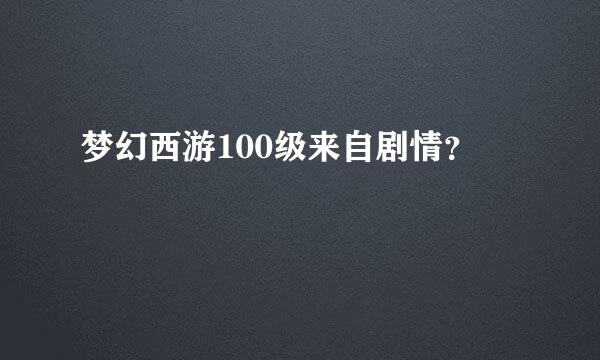 梦幻西游100级来自剧情？