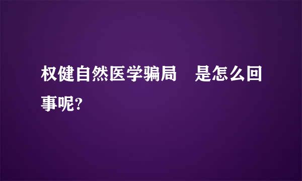 权健自然医学骗局 是怎么回事呢?