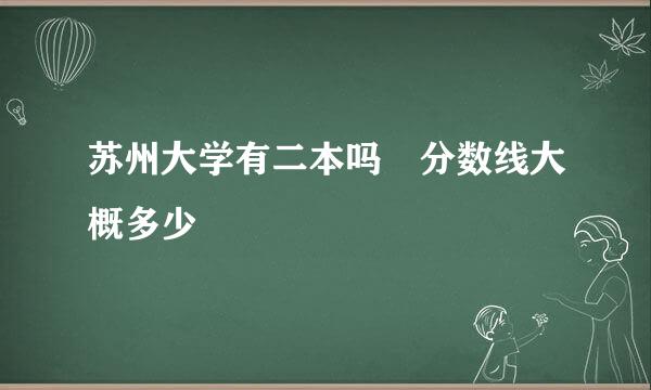 苏州大学有二本吗 分数线大概多少