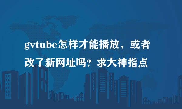 gvtube怎样才能播放，或者改了新网址吗？求大神指点