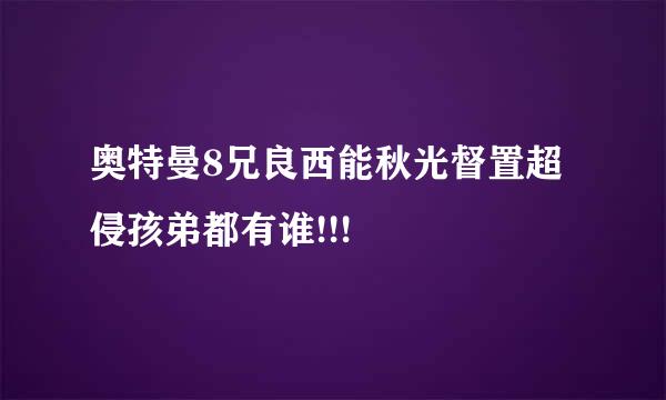 奥特曼8兄良西能秋光督置超侵孩弟都有谁!!!