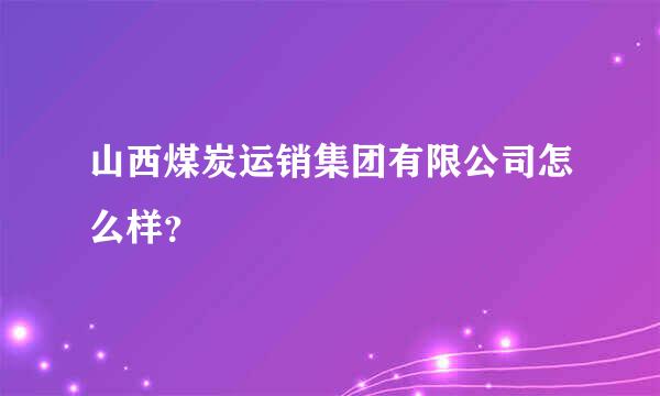 山西煤炭运销集团有限公司怎么样？