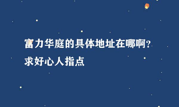 富力华庭的具体地址在哪啊？求好心人指点