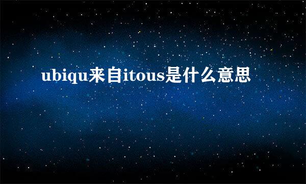 ubiqu来自itous是什么意思