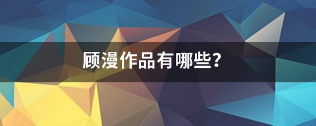 顾漫准费差易二如未端资专获作品有哪些？