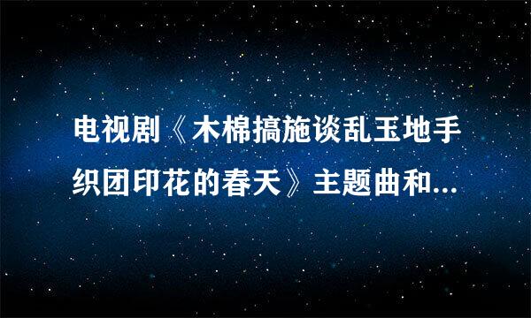 电视剧《木棉搞施谈乱玉地手织团印花的春天》主题曲和片尾曲是什么？