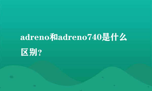 adreno和adreno740是什么区别？