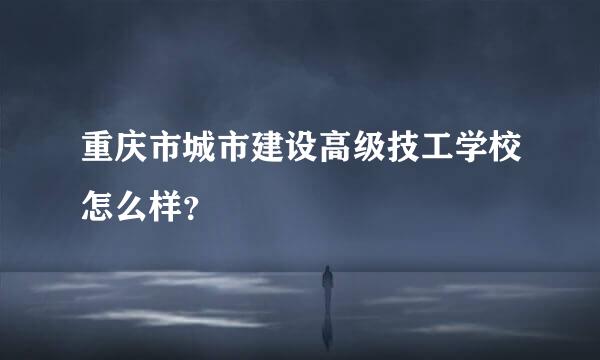 重庆市城市建设高级技工学校怎么样？