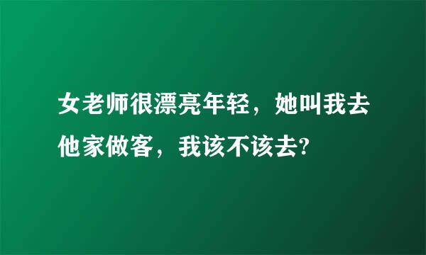 女老师很漂亮年轻，她叫我去他家做客，我该不该去?