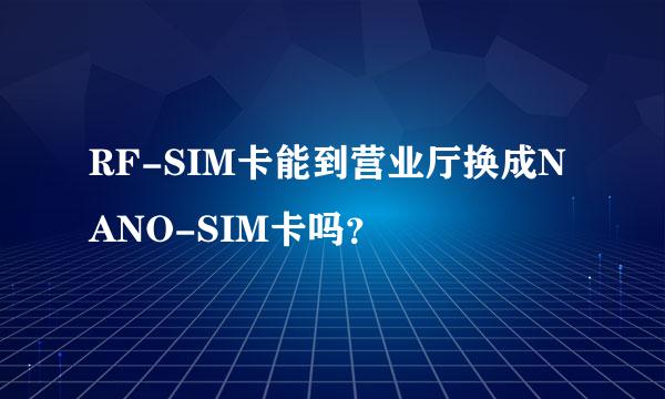 RF-SIM卡能到营业厅换成NANO-SIM卡吗？