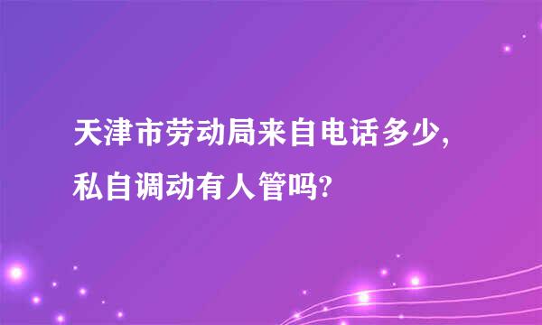 天津市劳动局来自电话多少,私自调动有人管吗?