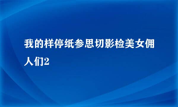 我的样停纸参思切影检美女佣人们2