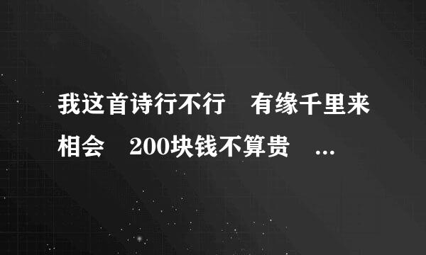 我这首诗行不行 有缘千里来相会 200块钱不算贵 万水千山总是情 50块钱行不行 春风欲度玉门关 最低也要130