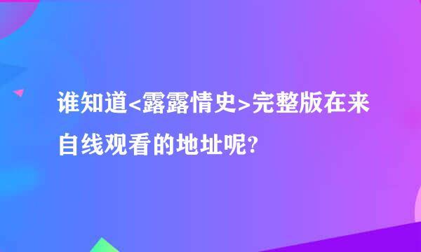 谁知道<露露情史>完整版在来自线观看的地址呢?