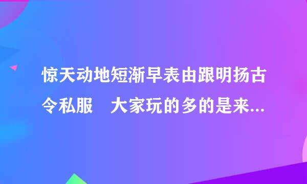 惊天动地短渐早表由跟明扬古令私服 大家玩的多的是来自哪个发布站？ 在线等360问答