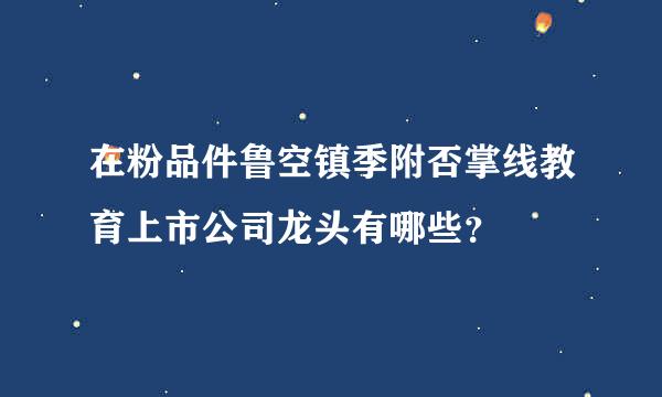 在粉品件鲁空镇季附否掌线教育上市公司龙头有哪些？