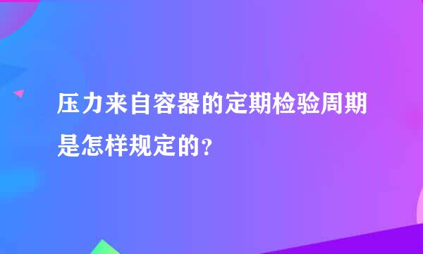 压力来自容器的定期检验周期是怎样规定的？