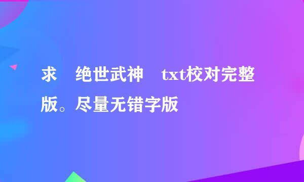 求 绝世武神 txt校对完整版。尽量无错字版