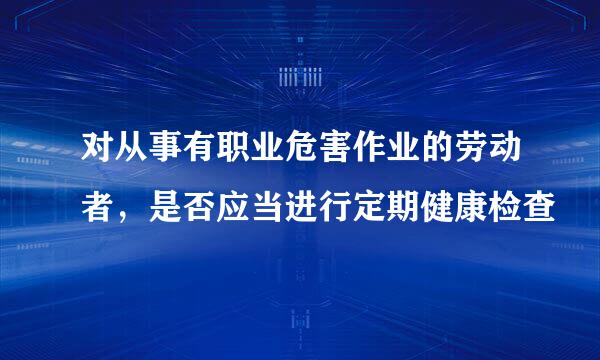 对从事有职业危害作业的劳动者，是否应当进行定期健康检查