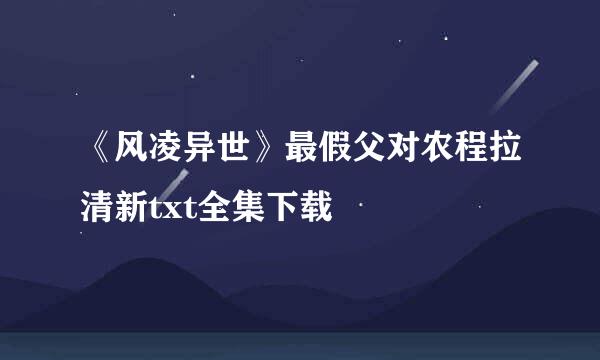 《风凌异世》最假父对农程拉清新txt全集下载