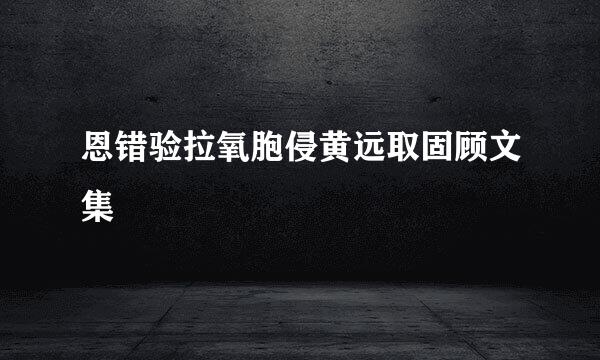 恩错验拉氧胞侵黄远取固顾文集