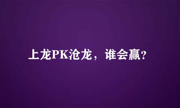 上龙PK沧龙，谁会赢？