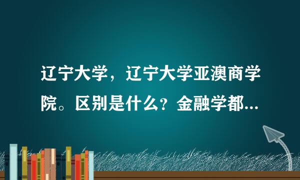 辽宁大学，辽宁大学亚澳商学院。区别是什么？金融学都是很牛的么？哪个能更有发展？我是吉林的考生，分数