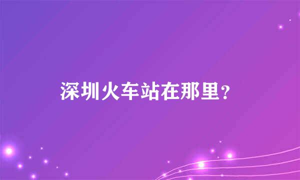 深圳火车站在那里？