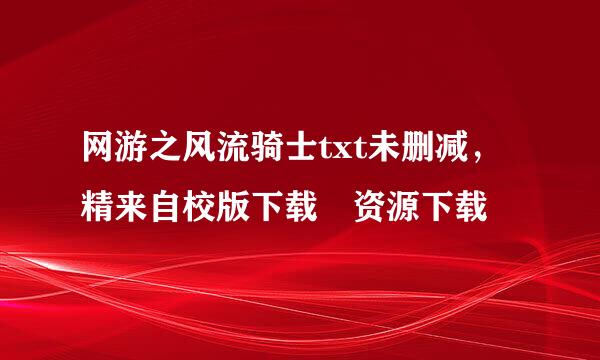 网游之风流骑士txt未删减，精来自校版下载 资源下载