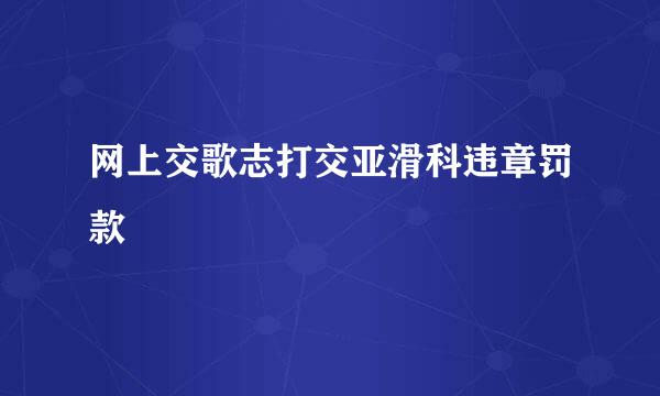 网上交歌志打交亚滑科违章罚款