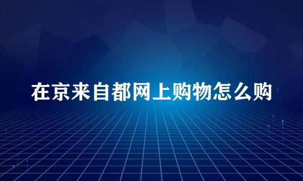 在京来自都网上购物怎么购