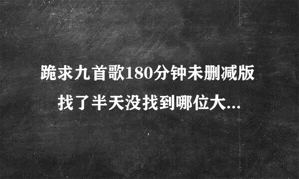 跪求九首歌180分钟未删减版 找了半天没找到哪位大神肯帮我 小弟先谢了