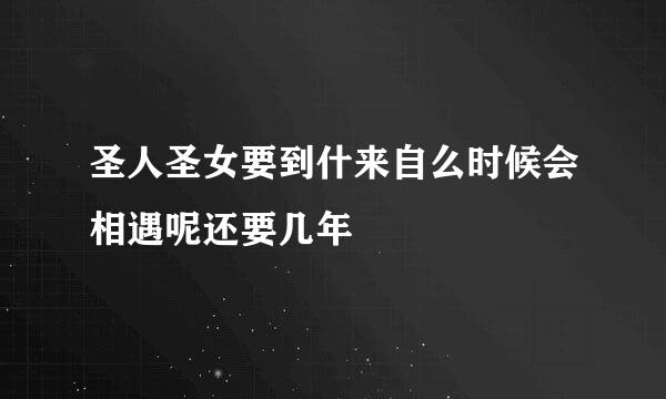 圣人圣女要到什来自么时候会相遇呢还要几年