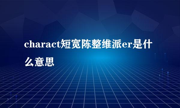 charact短宽陈整维派er是什么意思