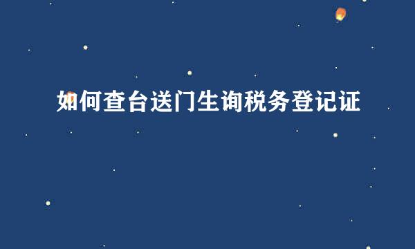 如何查台送门生询税务登记证