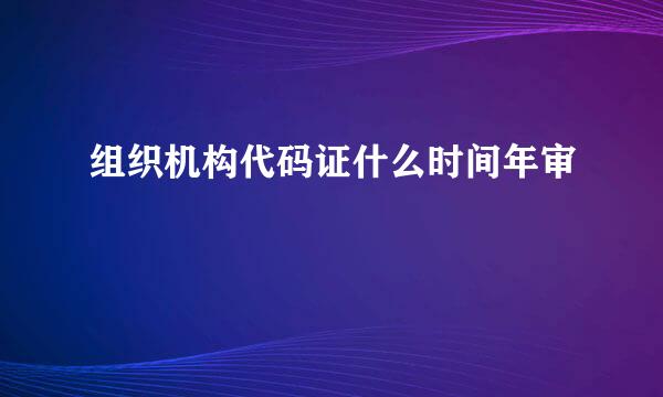 组织机构代码证什么时间年审