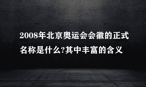 2008年北京奥运会会徽的正式名称是什么?其中丰富的含义