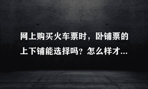 网上购买火车票时，卧铺票的上下铺能选择吗？怎么样才能订购下铺来自？