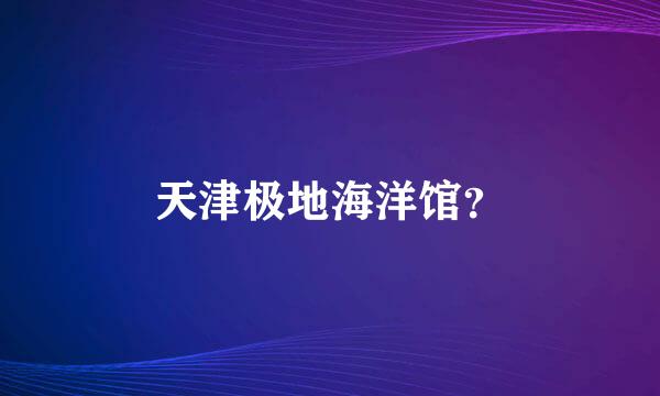 天津极地海洋馆？