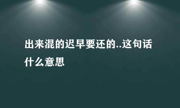 出来混的迟早要还的..这句话什么意思