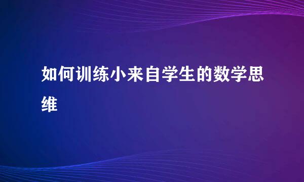 如何训练小来自学生的数学思维