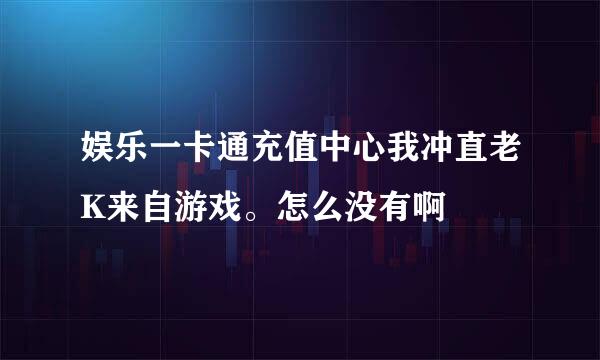 娱乐一卡通充值中心我冲直老K来自游戏。怎么没有啊