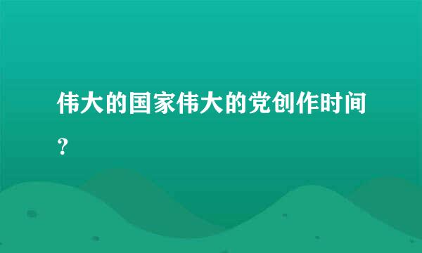 伟大的国家伟大的党创作时间？